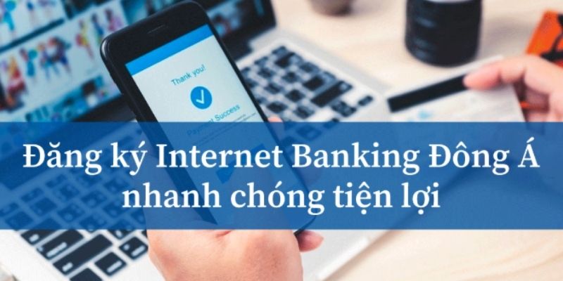Khách hàng biết cách đăng ký Internet Banking Đông Á chưa?